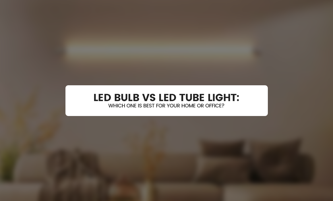 LED Bulb vs LED Tube Light: Which One Is Best for Your Home or Office